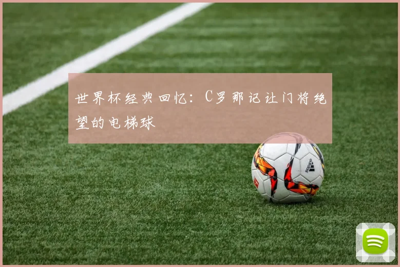 世界杯经典回忆:C罗那记让门将绝望的电梯球
