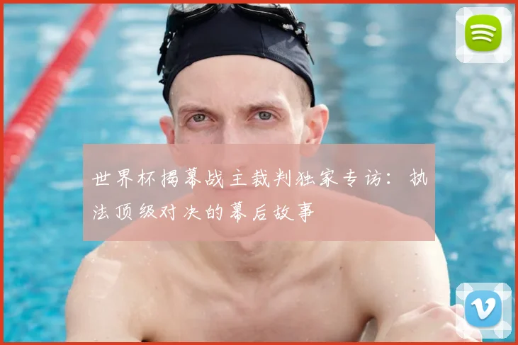 世界杯揭幕战主裁判独家专访：执法顶级对决的幕后故事