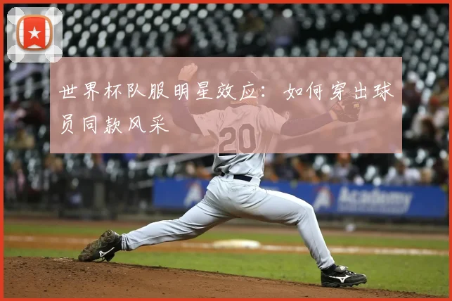 世界杯队服明星效应:如何穿出球员同款风采