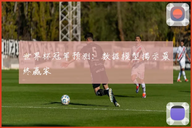 世界杯冠军预测:数据模型揭示最终赢家