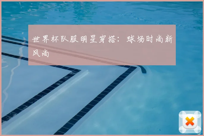 世界杯队服明星穿搭:球场时尚新风尚