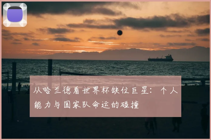 从哈兰德看世界杯缺位巨星：个人能力与国家队命运的碰撞