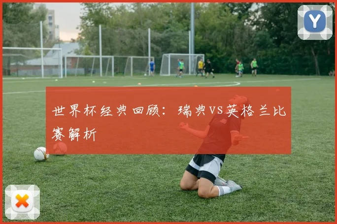 世界杯经典回顾:瑞典vs英格兰比赛解析