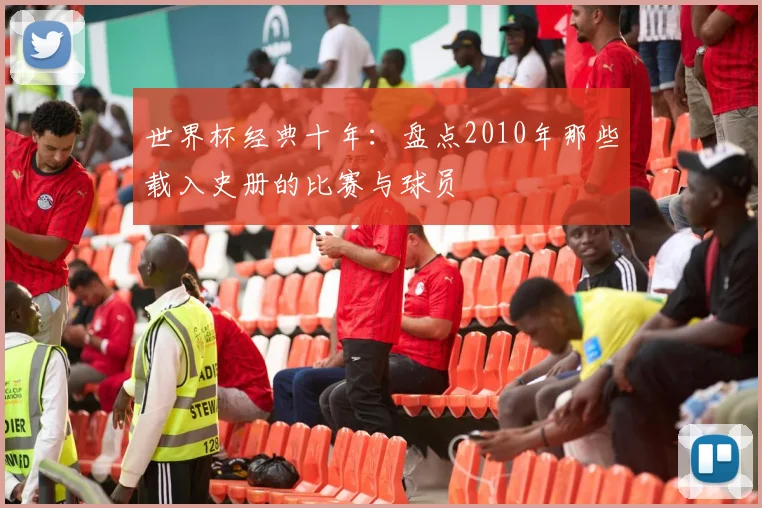世界杯经典十年:盘点2010年那些载入史册的比赛与球员