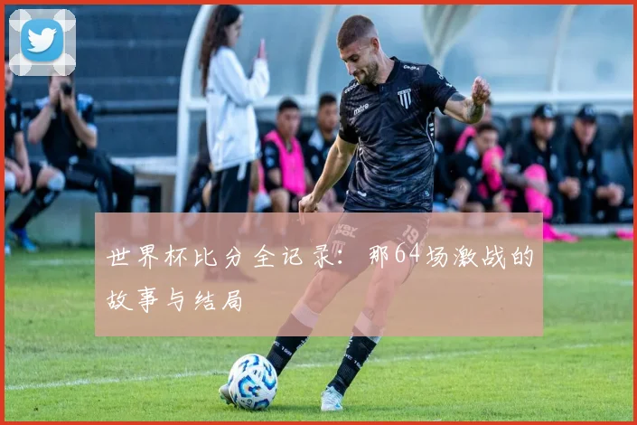 世界杯比分全记录：那64场激战的故事与结局