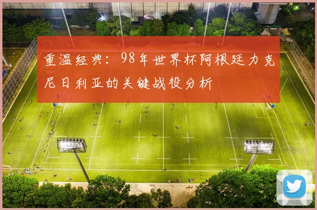 重温经典：98年世界杯阿根廷力克尼日利亚的关键战役分析