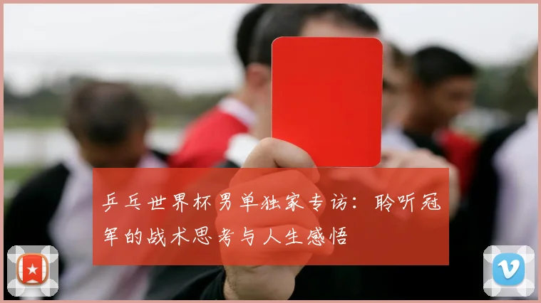 乒乓世界杯男单独家专访：聆听冠军的战术思考与人生感悟